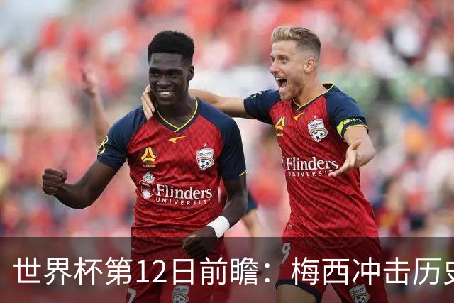 世界杯第12日前瞻：梅西冲击历史第一人 姆皇哈神双雄争连胜