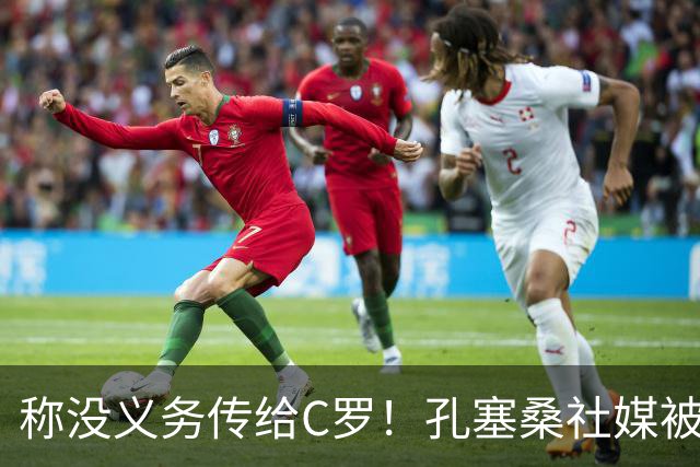 称没义务传给C罗！孔塞桑社媒被冲：你哪位啊 尊重 学学阿根廷吧